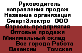 Руководитель направления продаж › Название организации ­ СмартЭлектро, ООО › Отрасль предприятия ­ Оптовые продажи › Минимальный оклад ­ 50 000 - Все города Работа » Вакансии   . Томская обл.,Северск г.